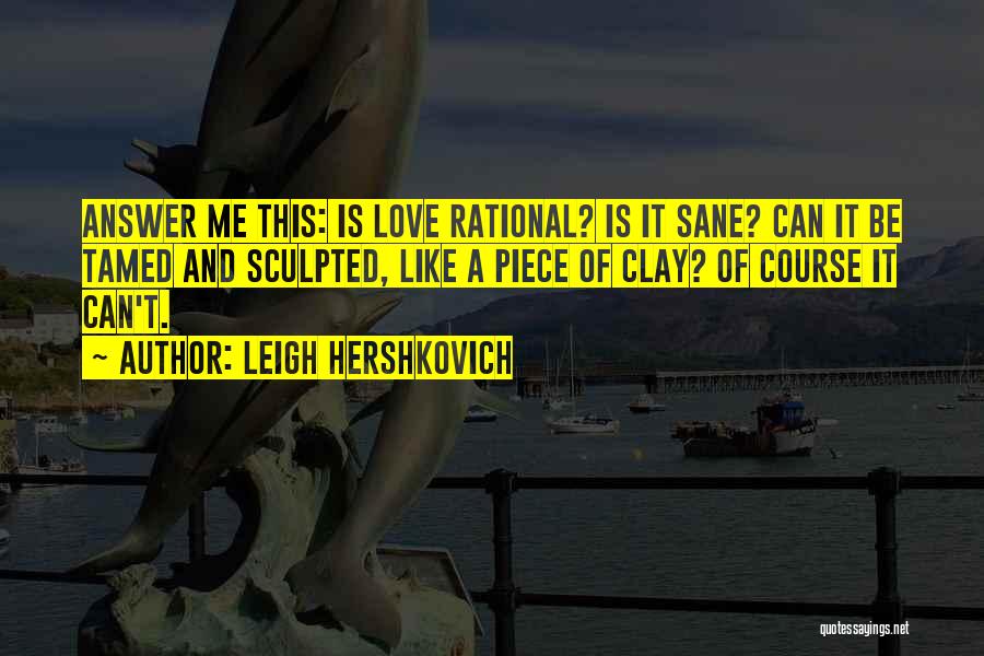 Leigh Hershkovich Quotes: Answer Me This: Is Love Rational? Is It Sane? Can It Be Tamed And Sculpted, Like A Piece Of Clay?