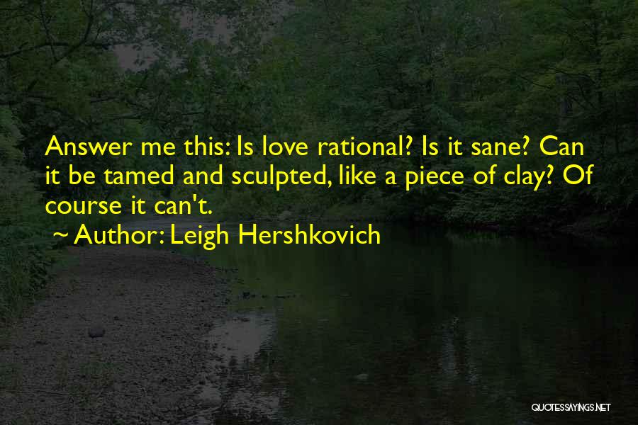Leigh Hershkovich Quotes: Answer Me This: Is Love Rational? Is It Sane? Can It Be Tamed And Sculpted, Like A Piece Of Clay?