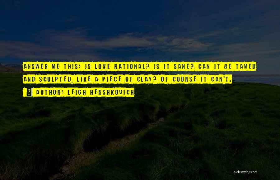 Leigh Hershkovich Quotes: Answer Me This: Is Love Rational? Is It Sane? Can It Be Tamed And Sculpted, Like A Piece Of Clay?