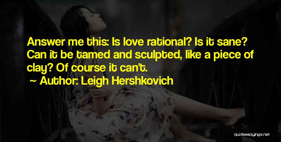 Leigh Hershkovich Quotes: Answer Me This: Is Love Rational? Is It Sane? Can It Be Tamed And Sculpted, Like A Piece Of Clay?