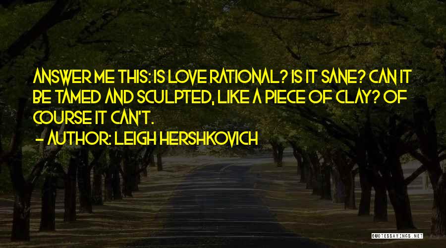 Leigh Hershkovich Quotes: Answer Me This: Is Love Rational? Is It Sane? Can It Be Tamed And Sculpted, Like A Piece Of Clay?