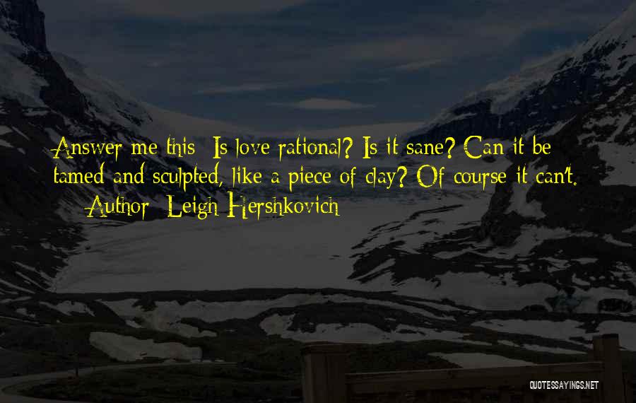 Leigh Hershkovich Quotes: Answer Me This: Is Love Rational? Is It Sane? Can It Be Tamed And Sculpted, Like A Piece Of Clay?