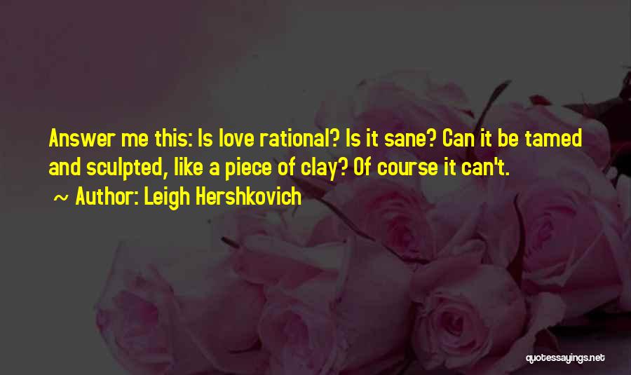 Leigh Hershkovich Quotes: Answer Me This: Is Love Rational? Is It Sane? Can It Be Tamed And Sculpted, Like A Piece Of Clay?