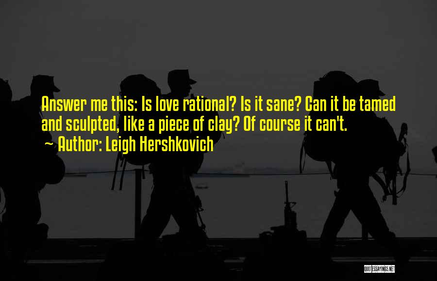 Leigh Hershkovich Quotes: Answer Me This: Is Love Rational? Is It Sane? Can It Be Tamed And Sculpted, Like A Piece Of Clay?