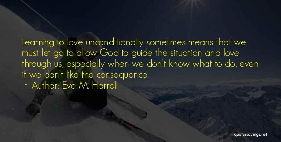 Eve M. Harrell Quotes: Learning To Love Unconditionally Sometimes Means That We Must Let Go To Allow God To Guide The Situation And Love