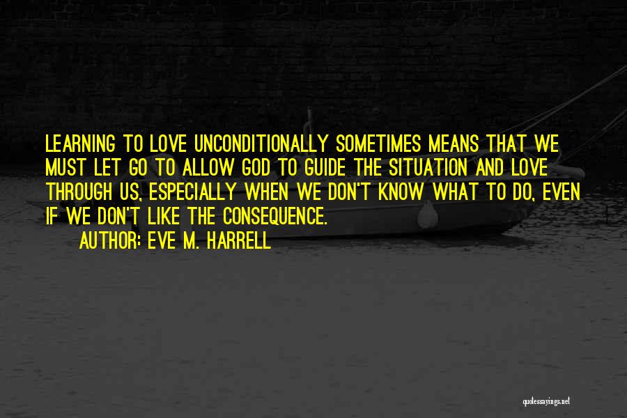 Eve M. Harrell Quotes: Learning To Love Unconditionally Sometimes Means That We Must Let Go To Allow God To Guide The Situation And Love