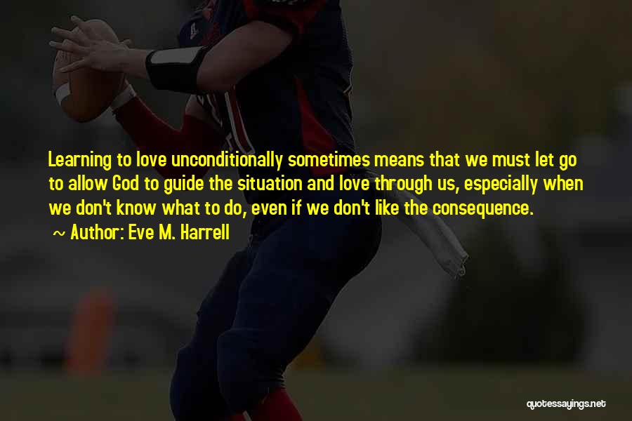 Eve M. Harrell Quotes: Learning To Love Unconditionally Sometimes Means That We Must Let Go To Allow God To Guide The Situation And Love