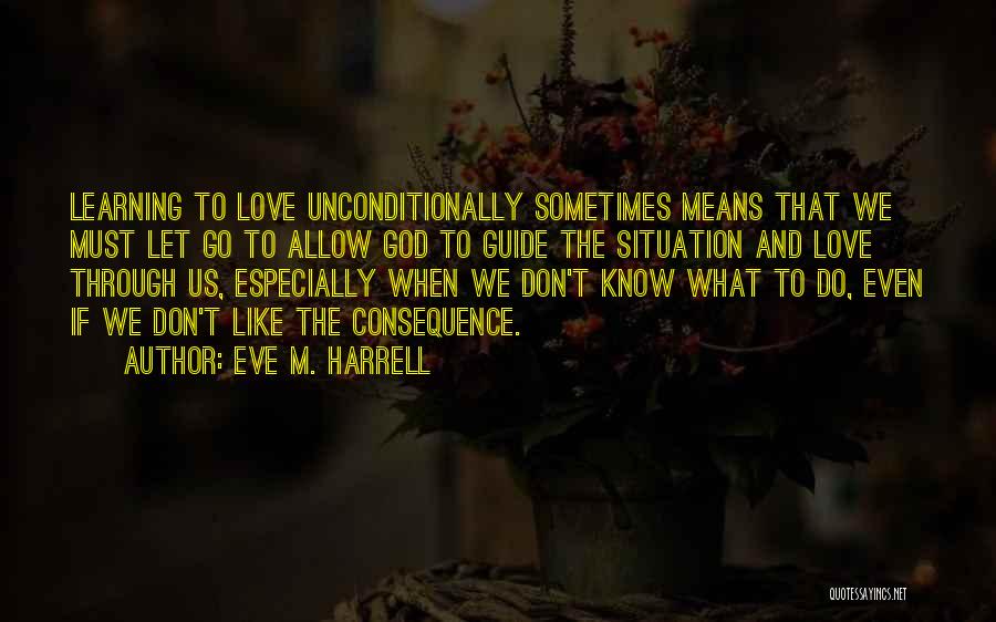 Eve M. Harrell Quotes: Learning To Love Unconditionally Sometimes Means That We Must Let Go To Allow God To Guide The Situation And Love