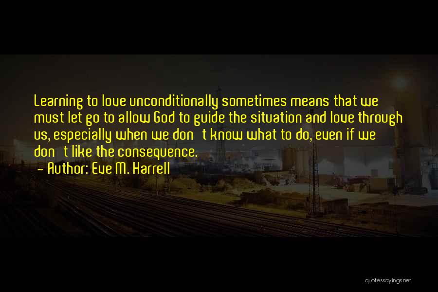 Eve M. Harrell Quotes: Learning To Love Unconditionally Sometimes Means That We Must Let Go To Allow God To Guide The Situation And Love