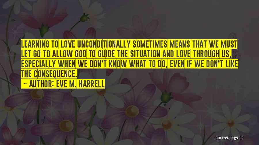 Eve M. Harrell Quotes: Learning To Love Unconditionally Sometimes Means That We Must Let Go To Allow God To Guide The Situation And Love