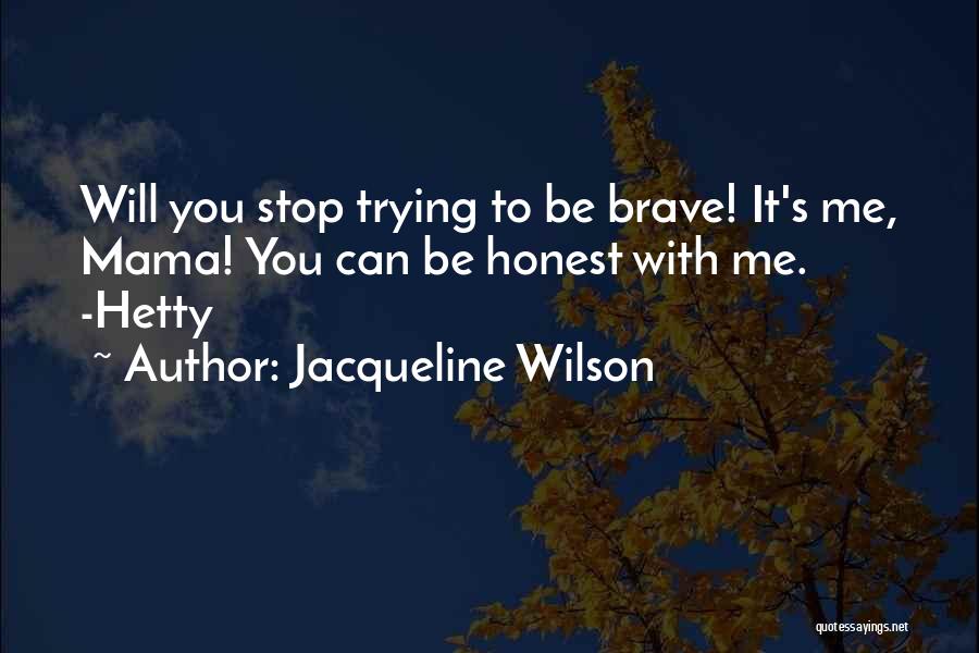 Jacqueline Wilson Quotes: Will You Stop Trying To Be Brave! It's Me, Mama! You Can Be Honest With Me. -hetty