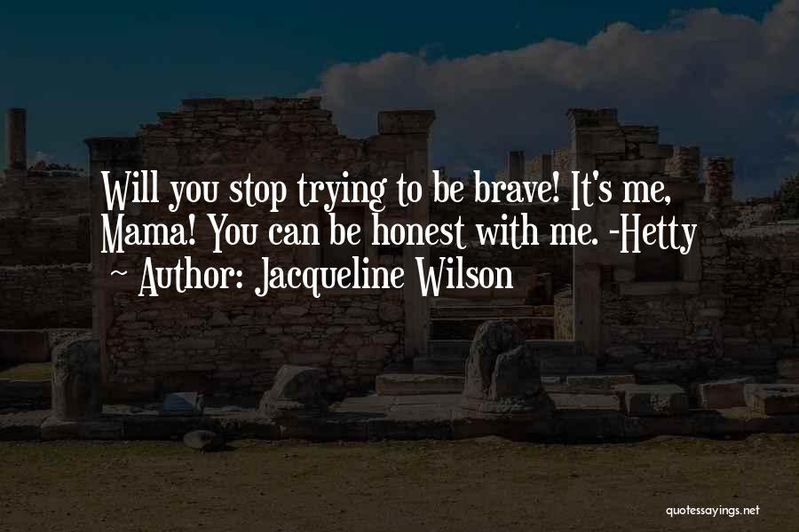 Jacqueline Wilson Quotes: Will You Stop Trying To Be Brave! It's Me, Mama! You Can Be Honest With Me. -hetty