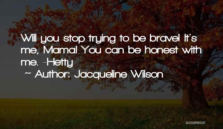 Jacqueline Wilson Quotes: Will You Stop Trying To Be Brave! It's Me, Mama! You Can Be Honest With Me. -hetty