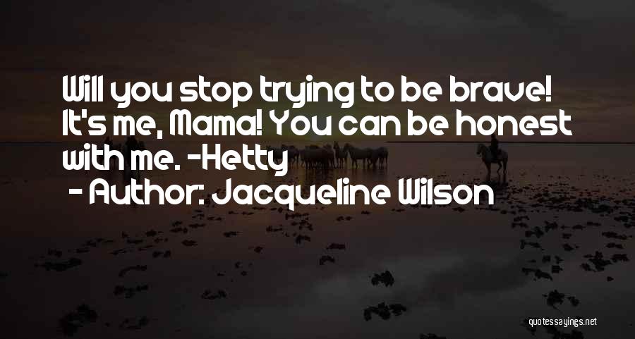 Jacqueline Wilson Quotes: Will You Stop Trying To Be Brave! It's Me, Mama! You Can Be Honest With Me. -hetty