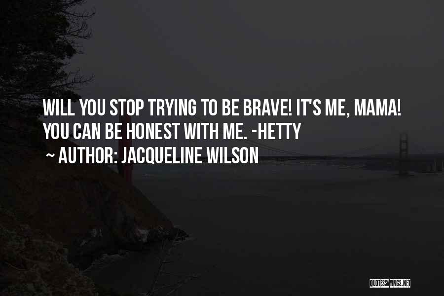 Jacqueline Wilson Quotes: Will You Stop Trying To Be Brave! It's Me, Mama! You Can Be Honest With Me. -hetty