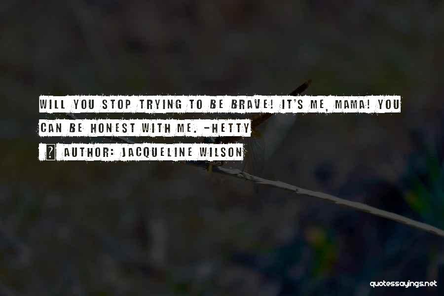 Jacqueline Wilson Quotes: Will You Stop Trying To Be Brave! It's Me, Mama! You Can Be Honest With Me. -hetty
