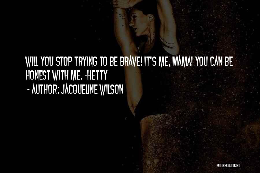 Jacqueline Wilson Quotes: Will You Stop Trying To Be Brave! It's Me, Mama! You Can Be Honest With Me. -hetty
