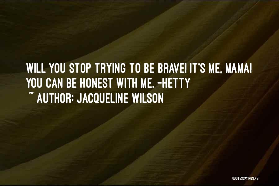 Jacqueline Wilson Quotes: Will You Stop Trying To Be Brave! It's Me, Mama! You Can Be Honest With Me. -hetty