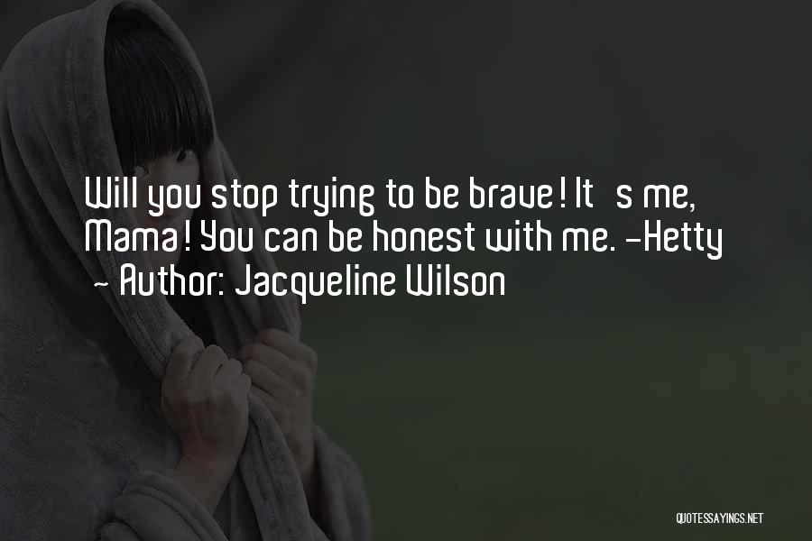 Jacqueline Wilson Quotes: Will You Stop Trying To Be Brave! It's Me, Mama! You Can Be Honest With Me. -hetty