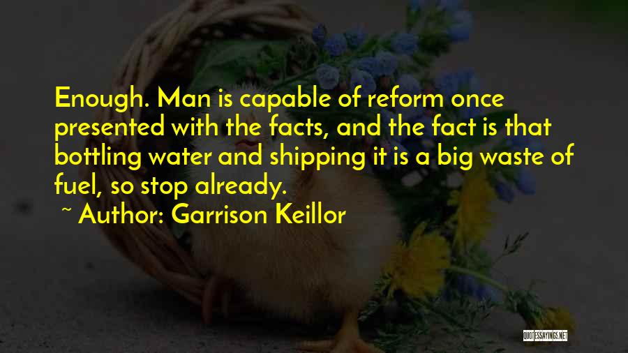 Garrison Keillor Quotes: Enough. Man Is Capable Of Reform Once Presented With The Facts, And The Fact Is That Bottling Water And Shipping