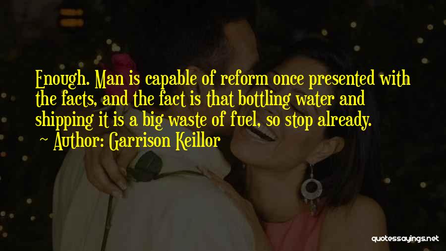 Garrison Keillor Quotes: Enough. Man Is Capable Of Reform Once Presented With The Facts, And The Fact Is That Bottling Water And Shipping