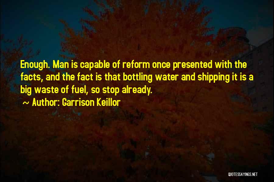 Garrison Keillor Quotes: Enough. Man Is Capable Of Reform Once Presented With The Facts, And The Fact Is That Bottling Water And Shipping