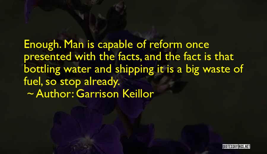 Garrison Keillor Quotes: Enough. Man Is Capable Of Reform Once Presented With The Facts, And The Fact Is That Bottling Water And Shipping