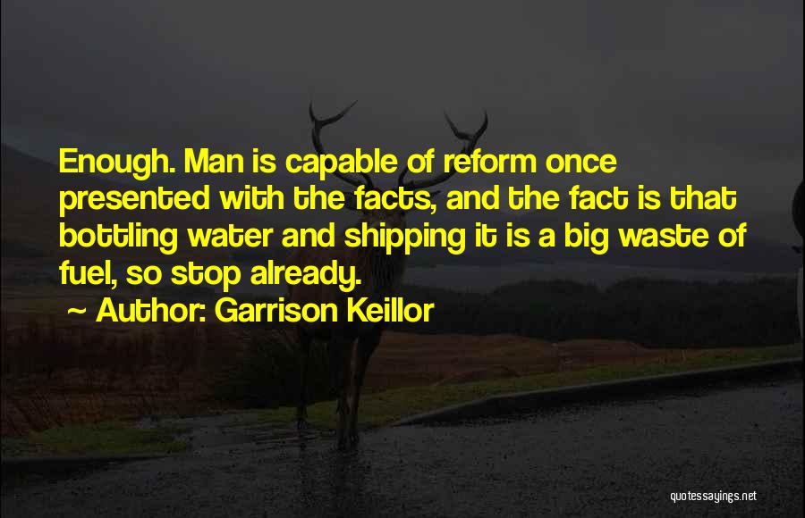 Garrison Keillor Quotes: Enough. Man Is Capable Of Reform Once Presented With The Facts, And The Fact Is That Bottling Water And Shipping