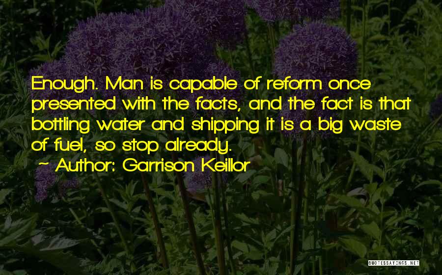 Garrison Keillor Quotes: Enough. Man Is Capable Of Reform Once Presented With The Facts, And The Fact Is That Bottling Water And Shipping