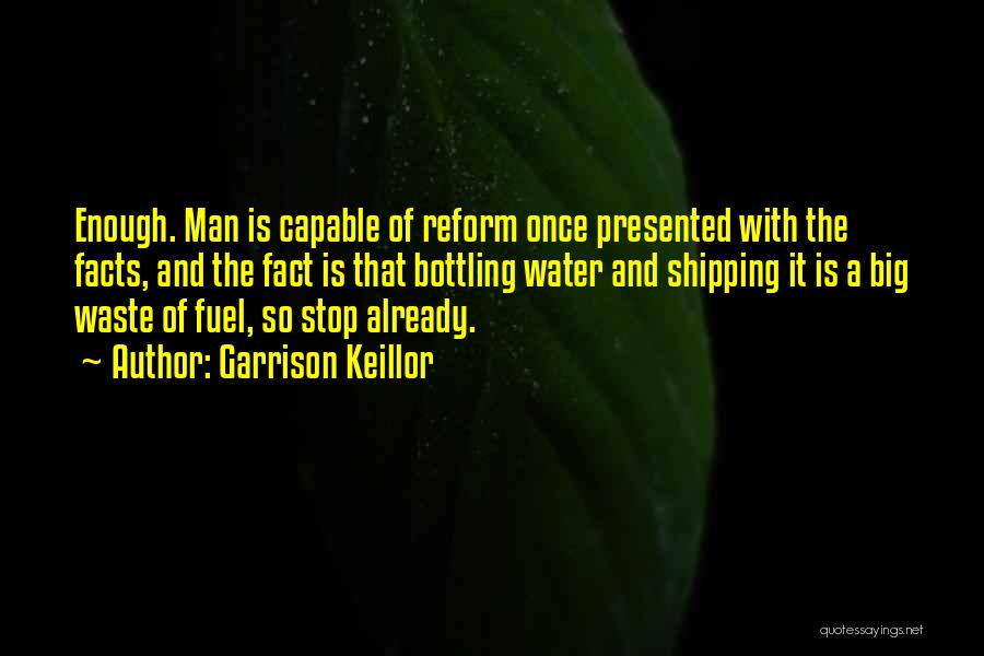 Garrison Keillor Quotes: Enough. Man Is Capable Of Reform Once Presented With The Facts, And The Fact Is That Bottling Water And Shipping