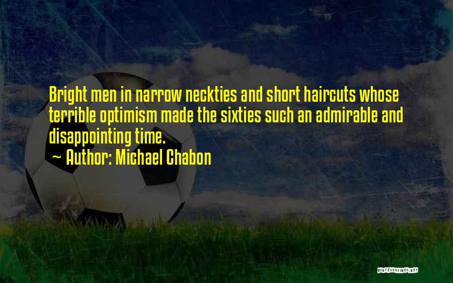 Michael Chabon Quotes: Bright Men In Narrow Neckties And Short Haircuts Whose Terrible Optimism Made The Sixties Such An Admirable And Disappointing Time.