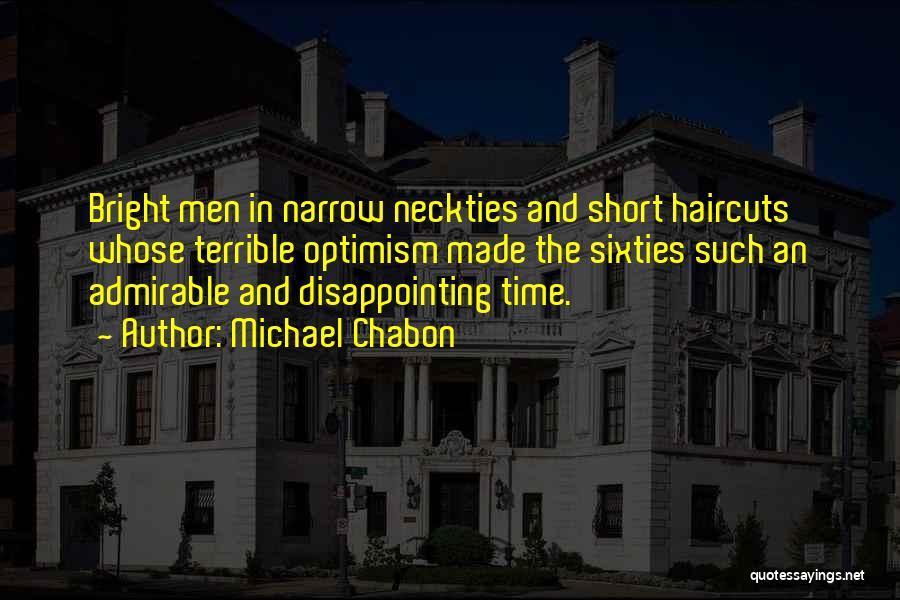 Michael Chabon Quotes: Bright Men In Narrow Neckties And Short Haircuts Whose Terrible Optimism Made The Sixties Such An Admirable And Disappointing Time.