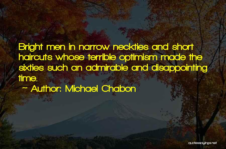 Michael Chabon Quotes: Bright Men In Narrow Neckties And Short Haircuts Whose Terrible Optimism Made The Sixties Such An Admirable And Disappointing Time.