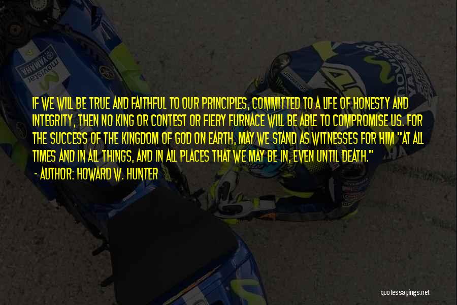 Howard W. Hunter Quotes: If We Will Be True And Faithful To Our Principles, Committed To A Life Of Honesty And Integrity, Then No