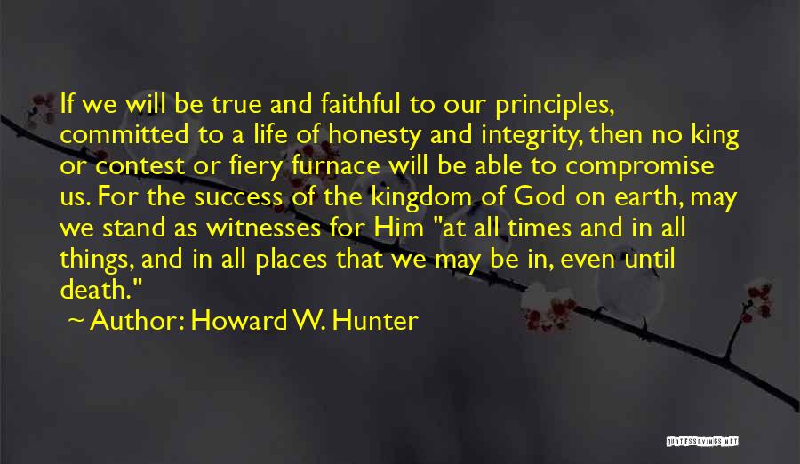 Howard W. Hunter Quotes: If We Will Be True And Faithful To Our Principles, Committed To A Life Of Honesty And Integrity, Then No