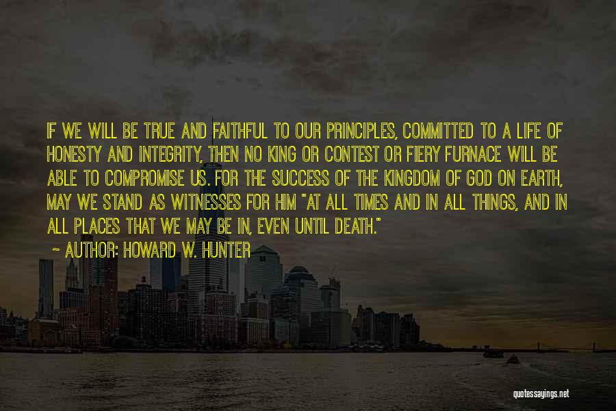 Howard W. Hunter Quotes: If We Will Be True And Faithful To Our Principles, Committed To A Life Of Honesty And Integrity, Then No