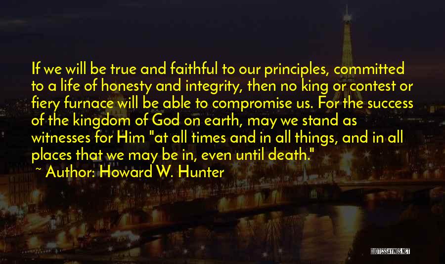 Howard W. Hunter Quotes: If We Will Be True And Faithful To Our Principles, Committed To A Life Of Honesty And Integrity, Then No