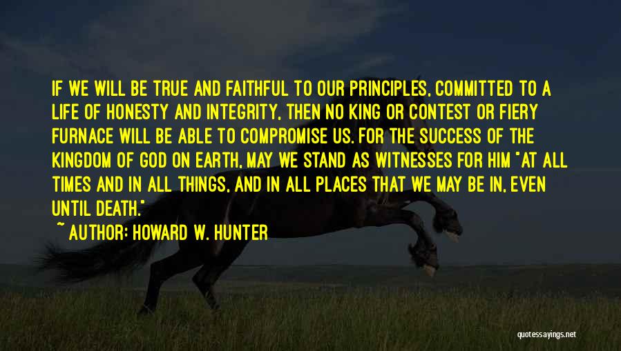 Howard W. Hunter Quotes: If We Will Be True And Faithful To Our Principles, Committed To A Life Of Honesty And Integrity, Then No