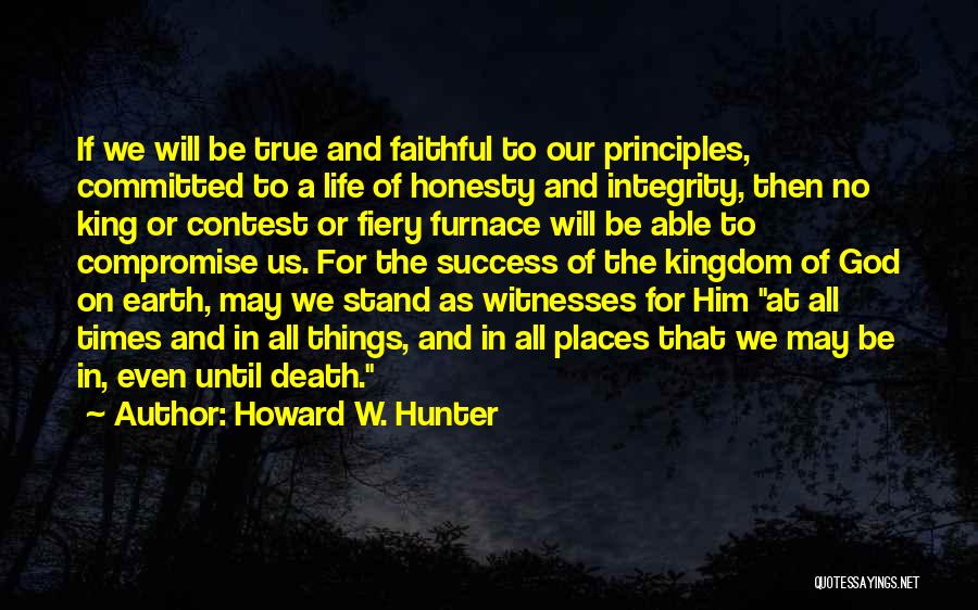 Howard W. Hunter Quotes: If We Will Be True And Faithful To Our Principles, Committed To A Life Of Honesty And Integrity, Then No