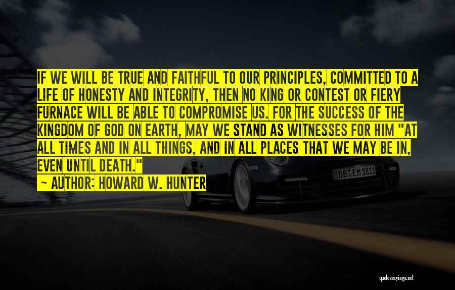 Howard W. Hunter Quotes: If We Will Be True And Faithful To Our Principles, Committed To A Life Of Honesty And Integrity, Then No