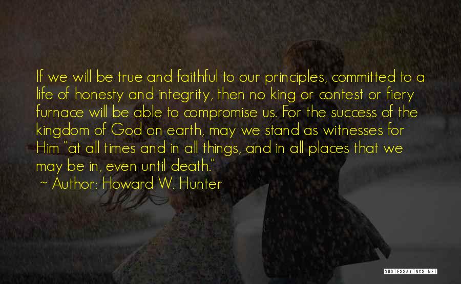 Howard W. Hunter Quotes: If We Will Be True And Faithful To Our Principles, Committed To A Life Of Honesty And Integrity, Then No