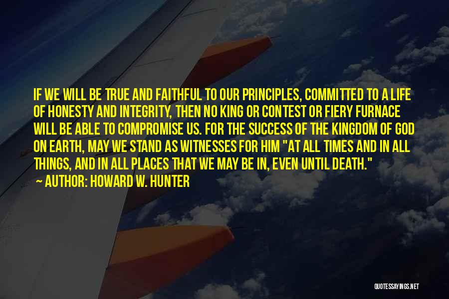 Howard W. Hunter Quotes: If We Will Be True And Faithful To Our Principles, Committed To A Life Of Honesty And Integrity, Then No