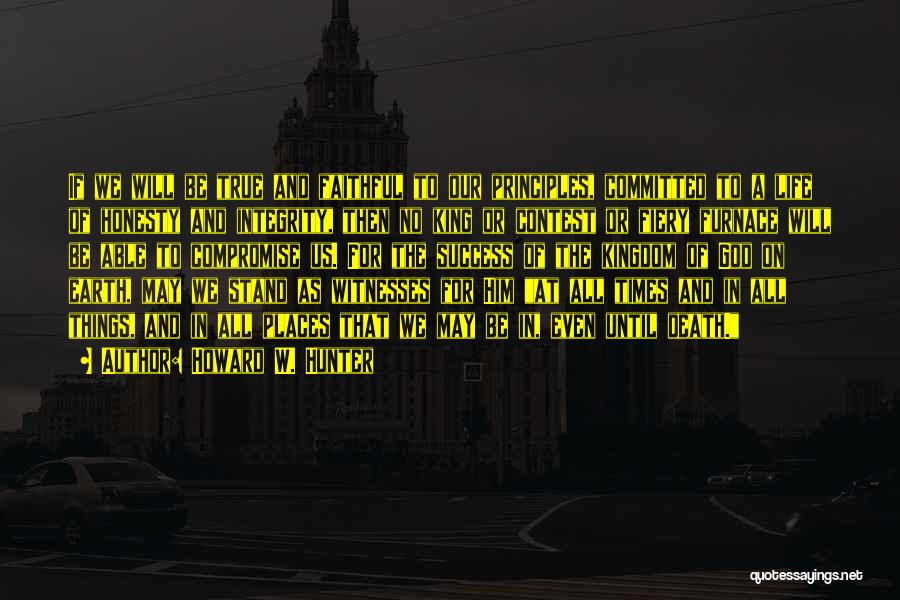 Howard W. Hunter Quotes: If We Will Be True And Faithful To Our Principles, Committed To A Life Of Honesty And Integrity, Then No