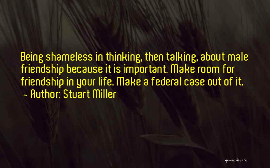 Stuart Miller Quotes: Being Shameless In Thinking, Then Talking, About Male Friendship Because It Is Important. Make Room For Friendship In Your Life.