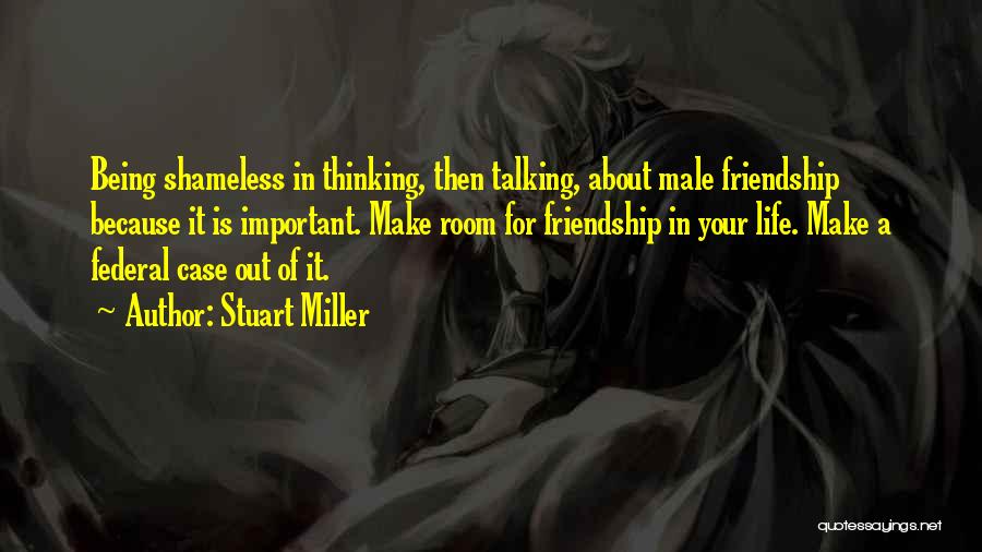Stuart Miller Quotes: Being Shameless In Thinking, Then Talking, About Male Friendship Because It Is Important. Make Room For Friendship In Your Life.