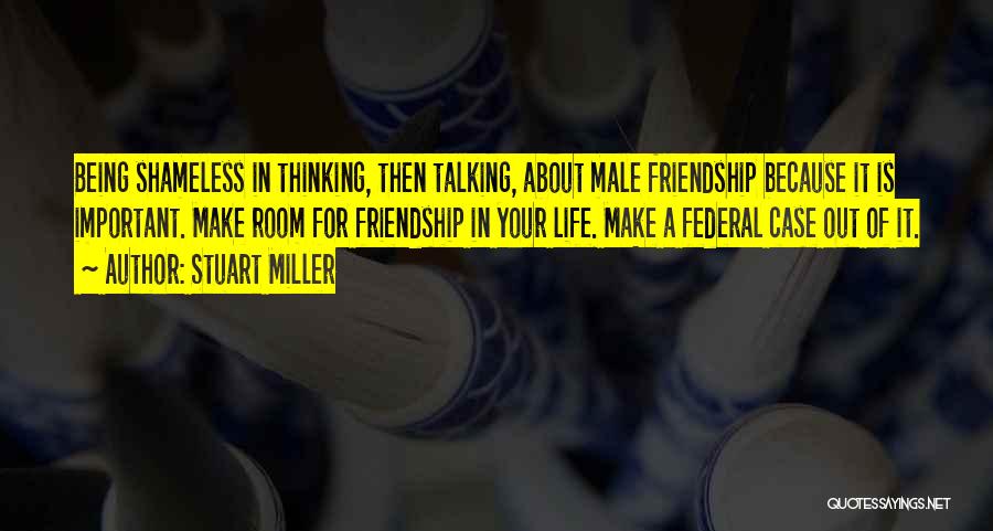 Stuart Miller Quotes: Being Shameless In Thinking, Then Talking, About Male Friendship Because It Is Important. Make Room For Friendship In Your Life.
