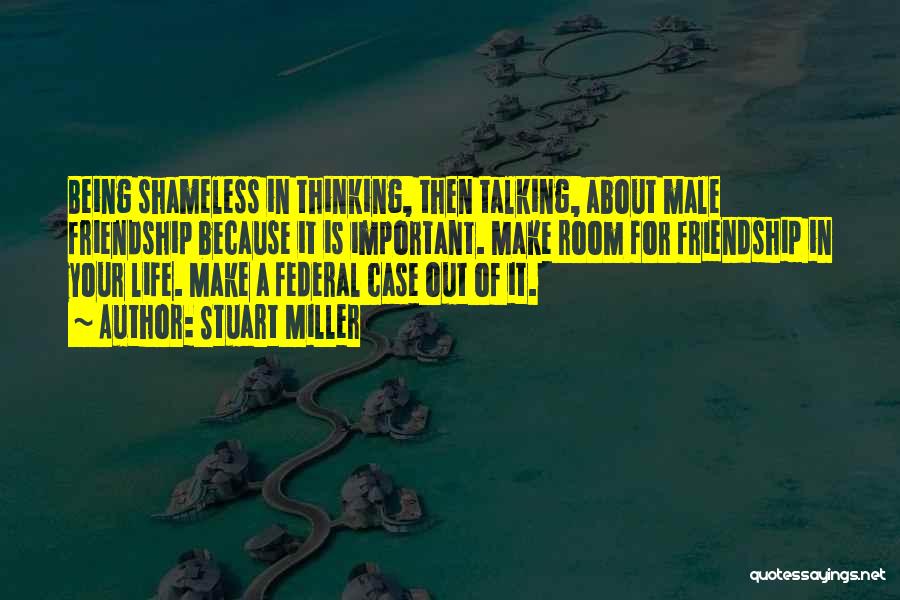 Stuart Miller Quotes: Being Shameless In Thinking, Then Talking, About Male Friendship Because It Is Important. Make Room For Friendship In Your Life.