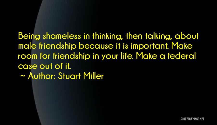 Stuart Miller Quotes: Being Shameless In Thinking, Then Talking, About Male Friendship Because It Is Important. Make Room For Friendship In Your Life.