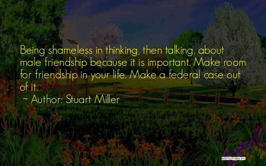 Stuart Miller Quotes: Being Shameless In Thinking, Then Talking, About Male Friendship Because It Is Important. Make Room For Friendship In Your Life.