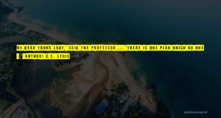 C.S. Lewis Quotes: My Dear Young Lady,' Said The Professor ... 'there Is One Plan Which No One Has Yet Suggested And Which